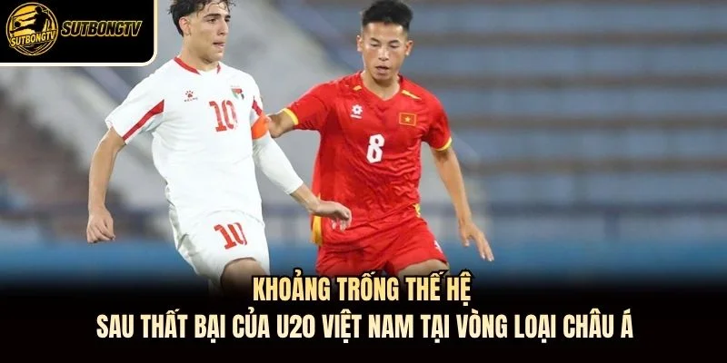 Khoảng trống thế hệ sau thất bại của U20 Việt Nam tại vòng loại châu Á
